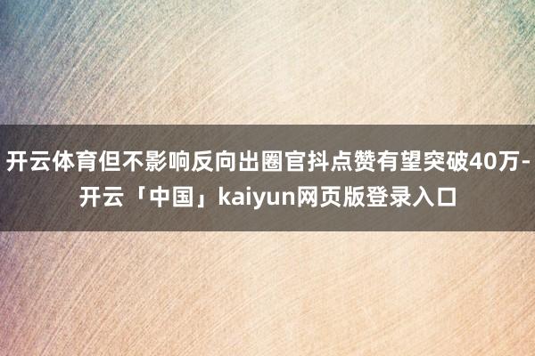 开云体育但不影响反向出圈官抖点赞有望突破40万-开云「中国」kaiyun网页版登录入口
