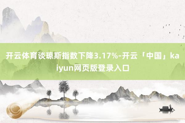 开云体育谈琼斯指数下降3.17%-开云「中国」kaiyun网页版登录入口
