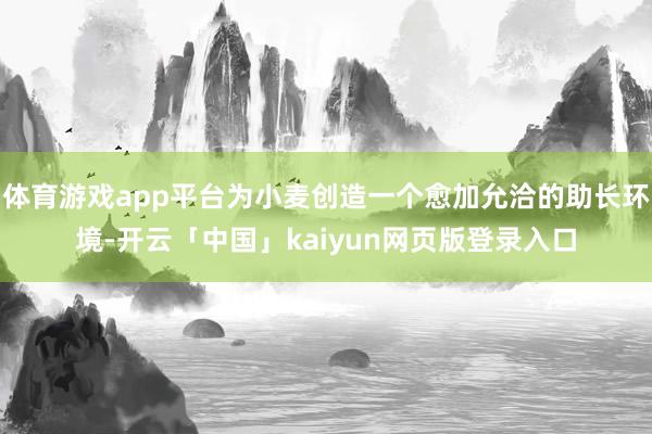 体育游戏app平台为小麦创造一个愈加允洽的助长环境-开云「中国」kaiyun网页版登录入口