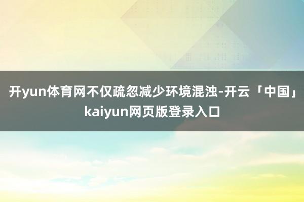 开yun体育网不仅疏忽减少环境混浊-开云「中国」kaiyun网页版登录入口