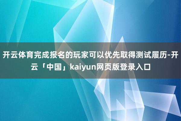 开云体育完成报名的玩家可以优先取得测试履历-开云「中国」kaiyun网页版登录入口