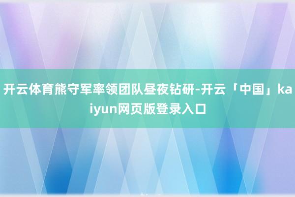 开云体育熊守军率领团队昼夜钻研-开云「中国」kaiyun网页版登录入口