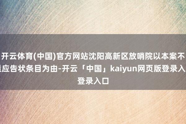 开云体育(中国)官方网站沈阳高新区放哨院以本案不适应告状条目为由-开云「中国」kaiyun网页版登录入口