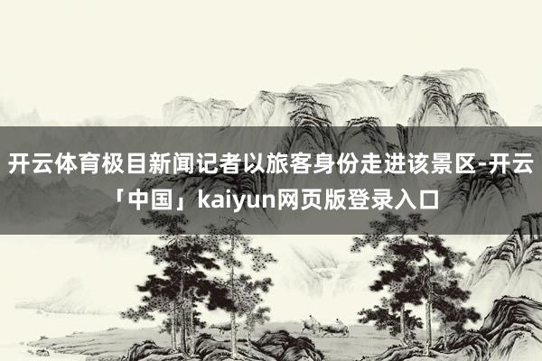 开云体育极目新闻记者以旅客身份走进该景区-开云「中国」kaiyun网页版登录入口