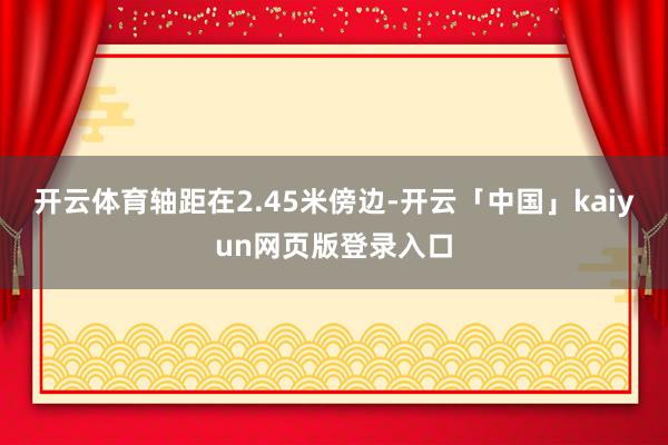 开云体育轴距在2.45米傍边-开云「中国」kaiyun网页版登录入口