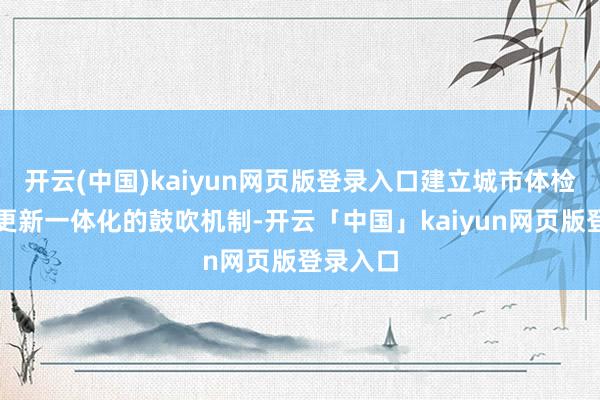 开云(中国)kaiyun网页版登录入口建立城市体检与城市更新一体化的鼓吹机制-开云「中国」kaiyun网页版登录入口