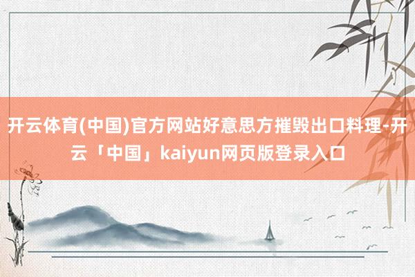 开云体育(中国)官方网站好意思方摧毁出口料理-开云「中国」kaiyun网页版登录入口