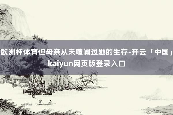 欧洲杯体育但母亲从未喧阗过她的生存-开云「中国」kaiyun网页版登录入口