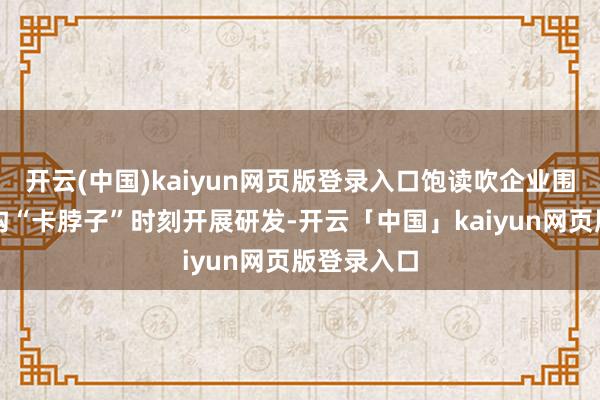 开云(中国)kaiyun网页版登录入口饱读吹企业围绕游戏鸿沟“卡脖子”时刻开展研发-开云「中国」kaiyun网页版登录入口