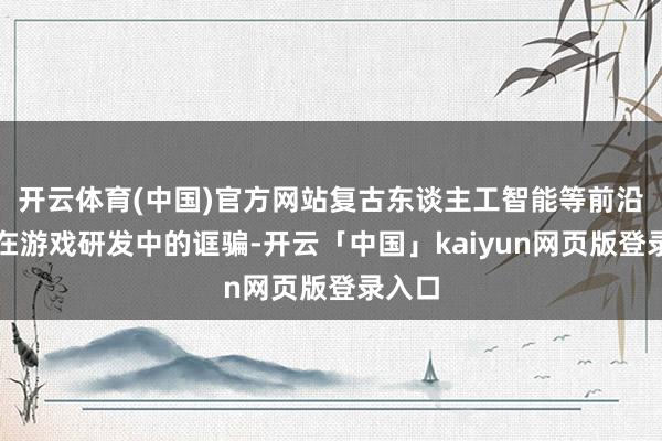 开云体育(中国)官方网站复古东谈主工智能等前沿科技在游戏研发中的诓骗-开云「中国」kaiyun网页版登录入口