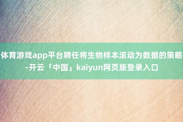 体育游戏app平台聘任将生物样本滚动为数据的策略-开云「中国」kaiyun网页版登录入口
