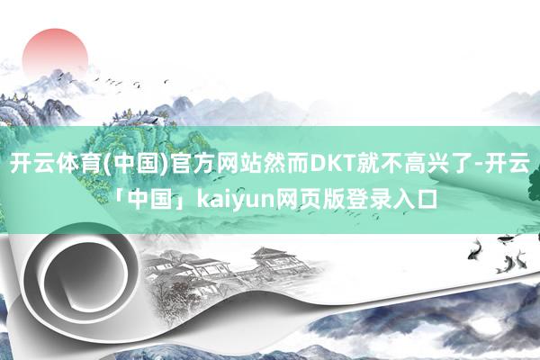开云体育(中国)官方网站然而DKT就不高兴了-开云「中国」kaiyun网页版登录入口