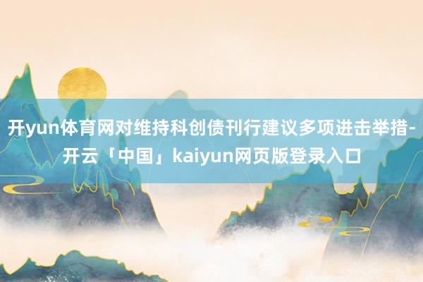 开yun体育网对维持科创债刊行建议多项进击举措-开云「中国」kaiyun网页版登录入口