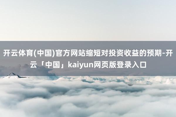 开云体育(中国)官方网站缩短对投资收益的预期-开云「中国」kaiyun网页版登录入口