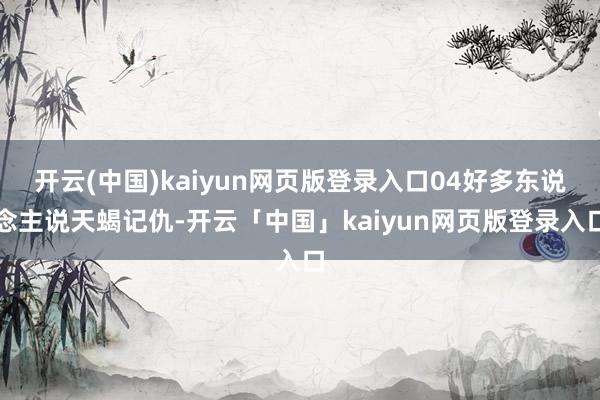 开云(中国)kaiyun网页版登录入口04好多东说念主说天蝎记仇-开云「中国」kaiyun网页版登录入口