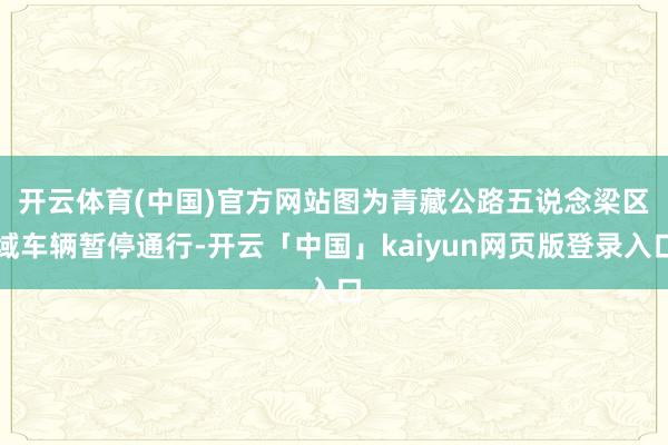 开云体育(中国)官方网站　　图为青藏公路五说念梁区域车辆暂停通行-开云「中国」kaiyun网页版登录入口