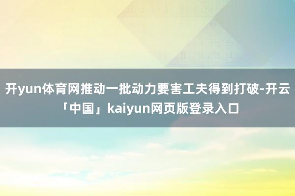 开yun体育网推动一批动力要害工夫得到打破-开云「中国」kaiyun网页版登录入口