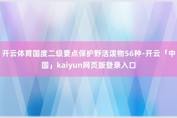 开云体育国度二级要点保护野活泼物56种-开云「中国」kaiyun网页版登录入口