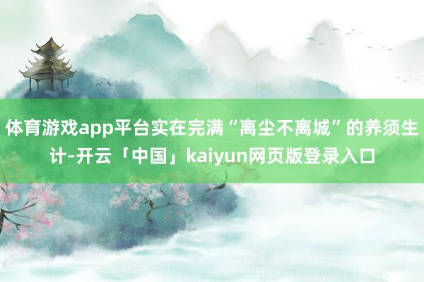 体育游戏app平台实在完满“离尘不离城”的养须生计-开云「中国」kaiyun网页版登录入口