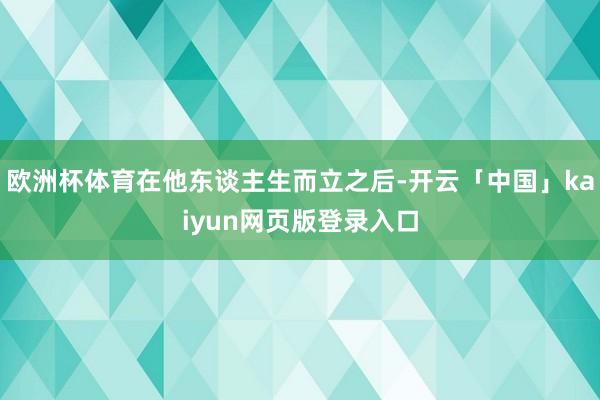 欧洲杯体育在他东谈主生而立之后-开云「中国」kaiyun网页版登录入口