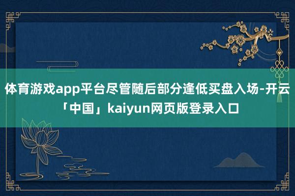 体育游戏app平台尽管随后部分逢低买盘入场-开云「中国」kaiyun网页版登录入口