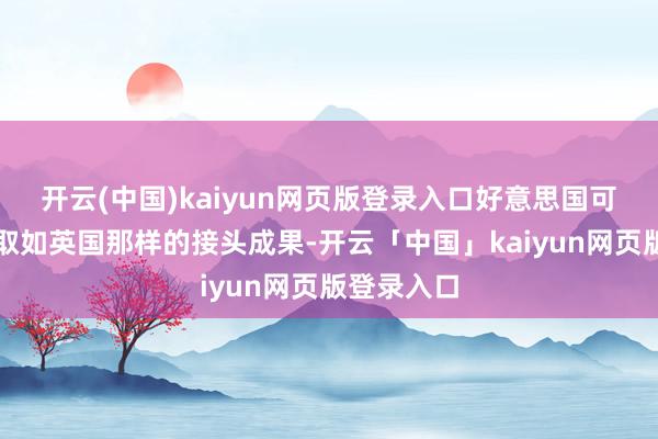 开云(中国)kaiyun网页版登录入口好意思国可能无法获取如英国那样的接头成果-开云「中国」kaiyun网页版登录入口