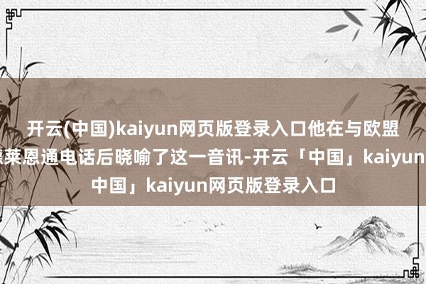 开云(中国)kaiyun网页版登录入口他在与欧盟委员会主席冯德莱恩通电话后晓喻了这一音讯-开云「中国」kaiyun网页版登录入口