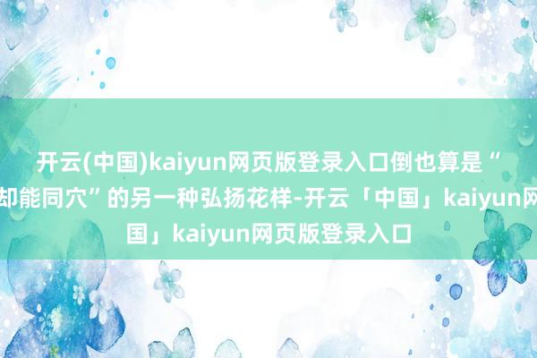 开云(中国)kaiyun网页版登录入口倒也算是“生弗成同衾死却能同穴”的另一种弘扬花样-开云「中国」kaiyun网页版登录入口