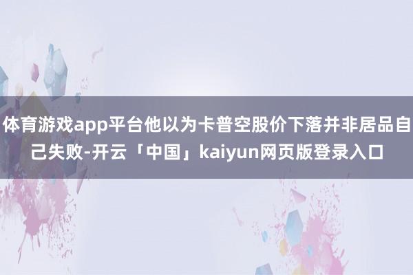 体育游戏app平台他以为卡普空股价下落并非居品自己失败-开云「中国」kaiyun网页版登录入口