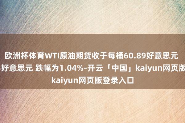 欧洲杯体育WTI原油期货收于每桶60.89好意思元 下落0.64好意思元 跌幅为1.04%-开云「中国」kaiyun网页版登录入口