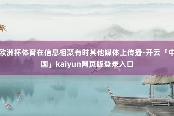 欧洲杯体育在信息相聚有时其他媒体上传播-开云「中国」kaiyun网页版登录入口