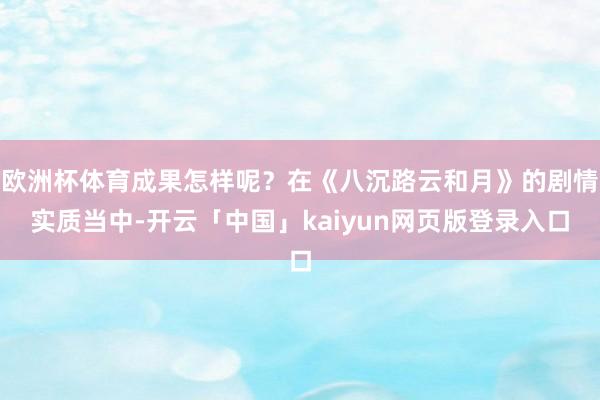 欧洲杯体育成果怎样呢?在《八沉路云和月》的剧情实质当中-开云「中国」kaiyun网页版登录入口