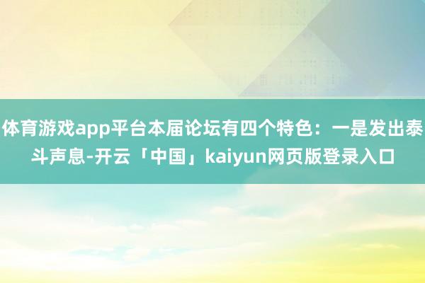 体育游戏app平台本届论坛有四个特色:一是发出泰斗声息-开云「中国」kaiyun网页版登录入口