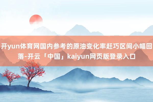 开yun体育网国内参考的原油变化率赶巧区间小幅回落-开云「中国」kaiyun网页版登录入口