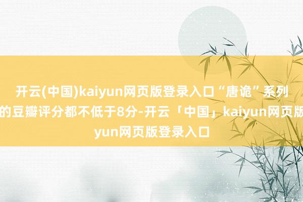 开云(中国)kaiyun网页版登录入口“唐诡”系列三部剧集的豆瓣评分都不低于8分-开云「中国」kaiyun网页版登录入口