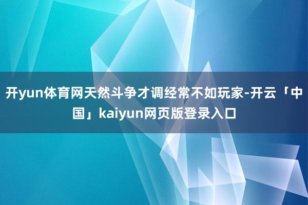 开yun体育网天然斗争才调经常不如玩家-开云「中国」kaiyun网页版登录入口