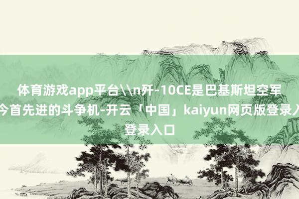 体育游戏app平台\n歼-10CE是巴基斯坦空军当今首先进的斗争机-开云「中国」kaiyun网页版登录入口