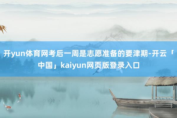 开yun体育网考后一周是志愿准备的要津期-开云「中国」kaiyun网页版登录入口