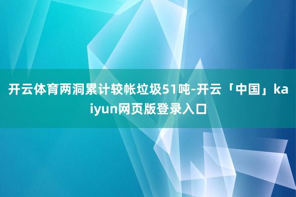 开云体育两洞累计较帐垃圾51吨-开云「中国」kaiyun网页版登录入口