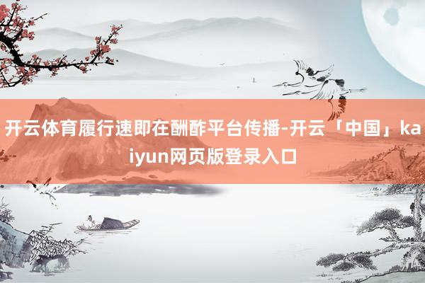 开云体育履行速即在酬酢平台传播-开云「中国」kaiyun网页版登录入口