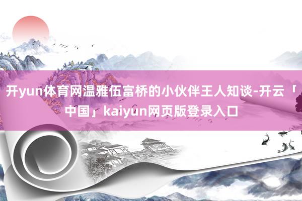 开yun体育网温雅伍富桥的小伙伴王人知谈-开云「中国」kaiyun网页版登录入口