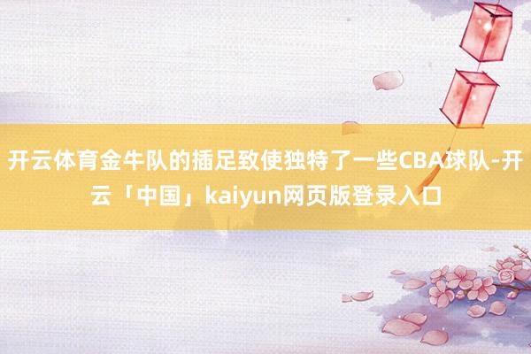 开云体育金牛队的插足致使独特了一些CBA球队-开云「中国」kaiyun网页版登录入口