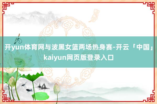 开yun体育网与波黑女篮两场热身赛-开云「中国」kaiyun网页版登录入口