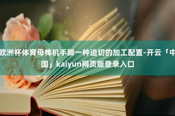 欧洲杯体育母榫机手脚一种迫切的加工配置-开云「中国」kaiyun网页版登录入口