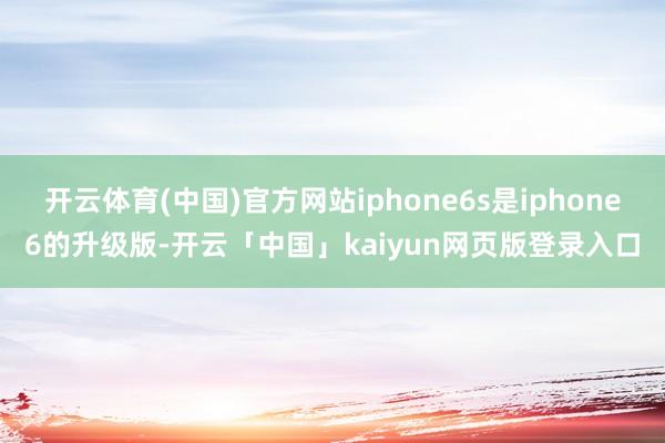 开云体育(中国)官方网站iphone6s是iphone6的升级版-开云「中国」kaiyun网页版登录入口