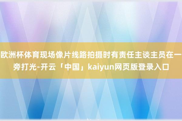 欧洲杯体育现场像片线路拍摄时有责任主谈主员在一旁打光-开云「中国」kaiyun网页版登录入口
