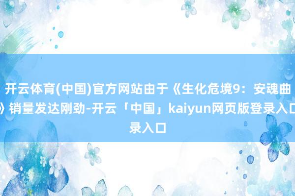 开云体育(中国)官方网站由于《生化危境9：安魂曲》销量发达刚劲-开云「中国」kaiyun网页版登录入口