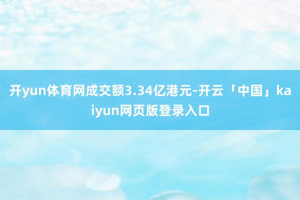 开yun体育网成交额3.34亿港元-开云「中国」kaiyun网页版登录入口