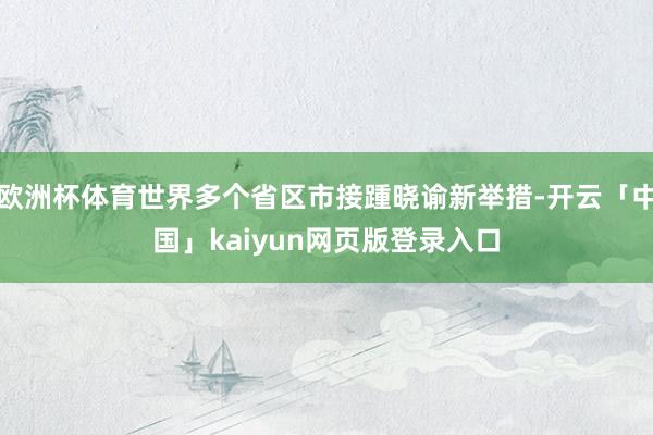 欧洲杯体育世界多个省区市接踵晓谕新举措-开云「中国」kaiyun网页版登录入口