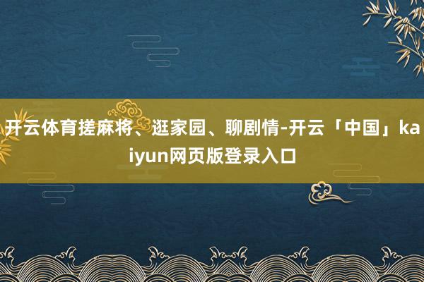 开云体育搓麻将、逛家园、聊剧情-开云「中国」kaiyun网页版登录入口